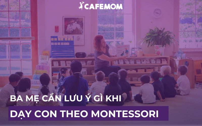 DẠY CON THEO PHƯƠNG PHÁP MONTESSORI, BA MẸ CẦN LƯU Ý GÌ?