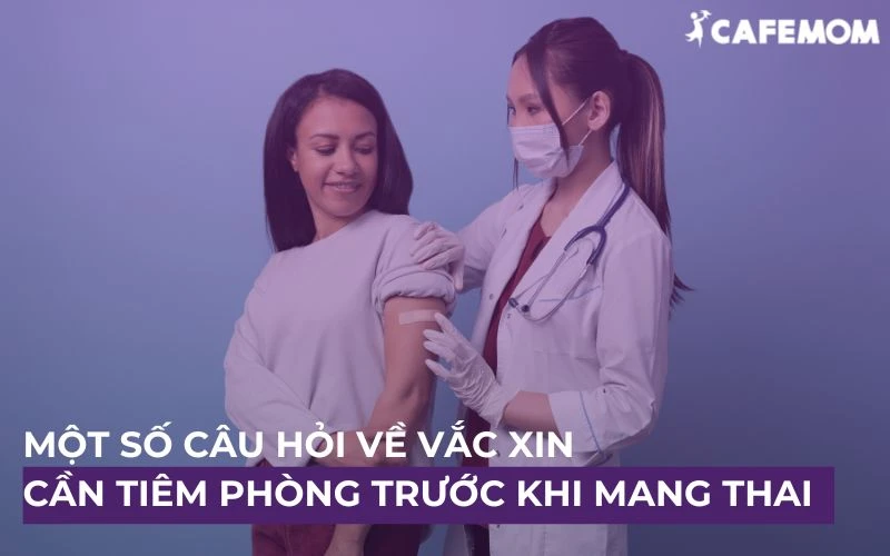 MỘT SỐ CÂU HỎI VỀ VẮC XIN CẦN TIÊM PHÒNG TRƯỚC KHI MANG THAI