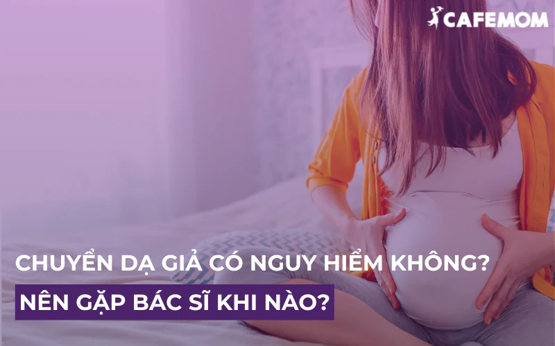 CHUYỂN DẠ GIẢ CÓ NGUY HIỂM KHÔNG? NÊN GẶP BÁC SĨ KHI NÀO?