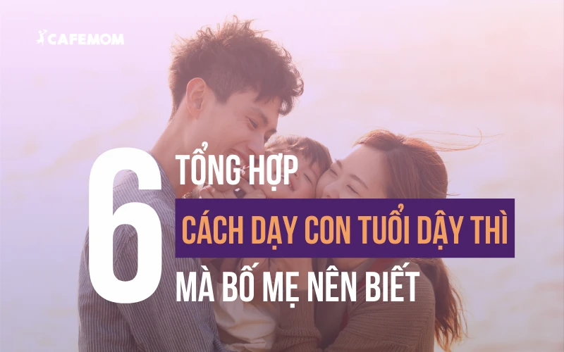 TỔNG HỢP 6 CÁCH DẠY CON TUỔI DẬY THÌ MÀ BỐ MẸ NÊN BIẾT