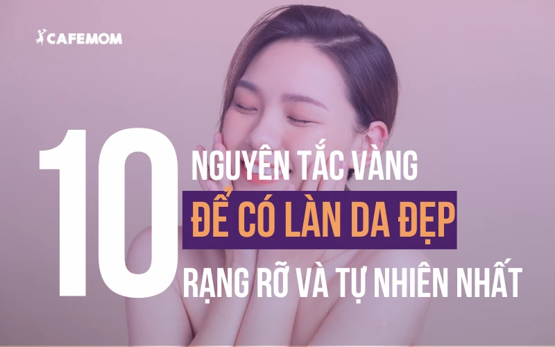 10 NGUYÊN TẮC VÀNG ĐỂ LÀN DA ĐẸP RẠNG RỠ VÀ TỰ NHIÊN NHẤT