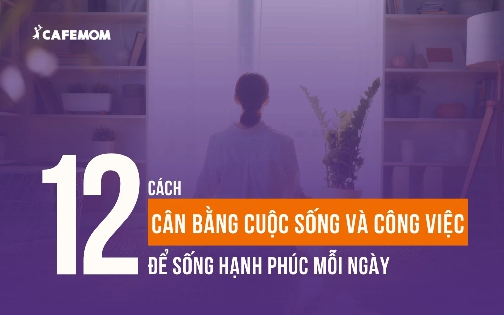 12 CÁCH CÂN BẰNG CUỘC SỐNG VÀ CÔNG VIỆC ĐỂ SỐNG HẠNH PHÚC MỖI NGÀY