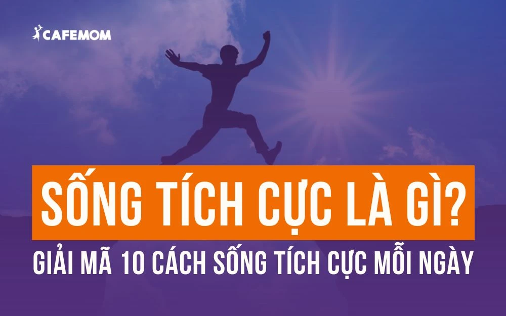 SỐNG TÍCH CỰC LÀ GÌ? GIẢI MÃ 10 CÁCH SỐNG TÍCH CỰC MỖI NGÀY