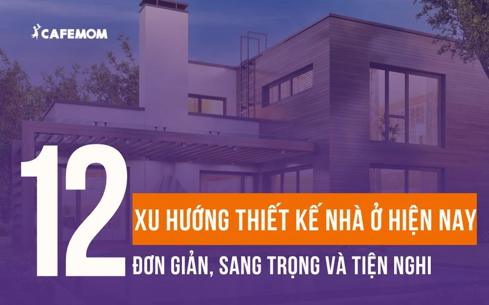 12 XU HƯỚNG THIẾT KẾ NHÀ Ở HIỆN NAY: ĐƠN GIẢN, SANG TRỌNG VÀ TIỆN NGHI