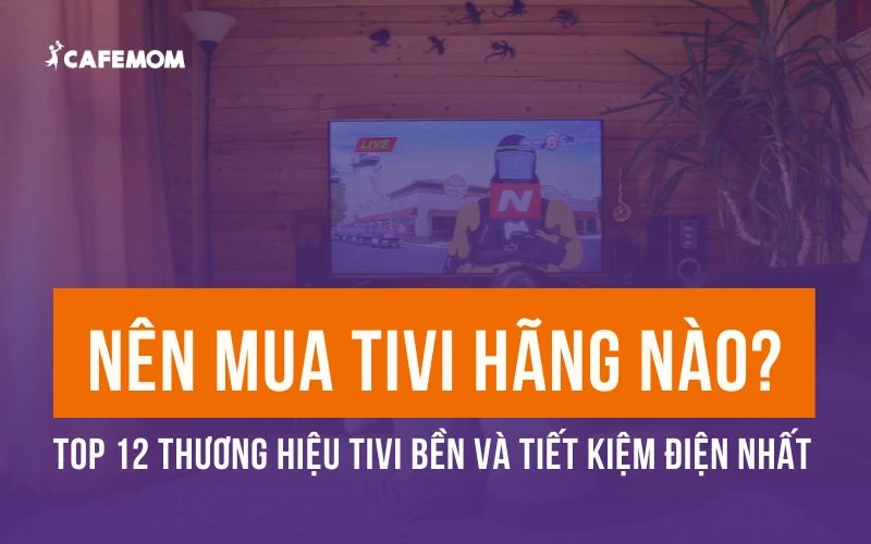 NÊN MUA TIVI HÃNG NÀO? 12 THƯƠNG HIỆU TIVI BỀN VÀ TIẾT KIỆM ĐIỆN NHẤT