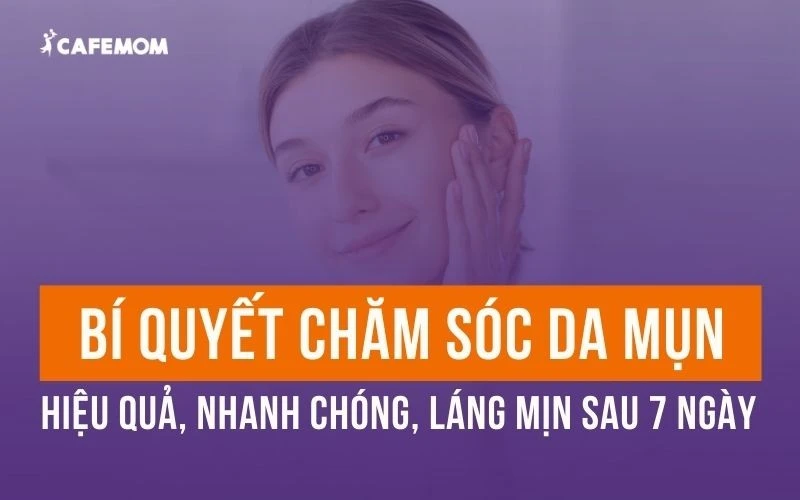 7 BƯỚC CHĂM SÓC DA MỤN HIỆU QUẢ, NHANH CHÓNG, LÁNG MỊN SAU 7 NGÀY