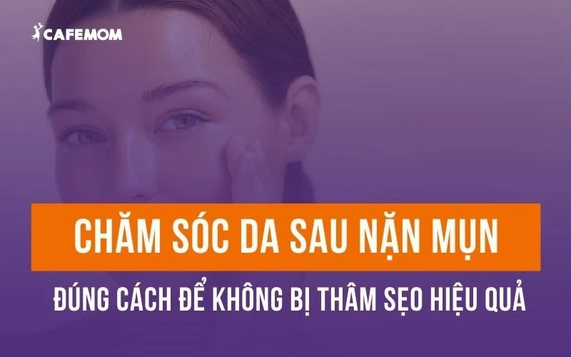 CHĂM SÓC DA SAU NẶN MỤN ĐÚNG CÁCH ĐỂ KHÔNG BỊ THÂM SẸO HIỆU QUẢ