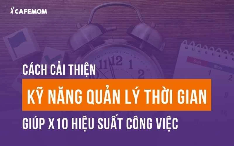 CÁCH CẢI THIỆN KỸ NĂNG QUẢN LÝ THỜI GIAN GIÚP X10 HIỆU SUẤT CÔNG VIỆC