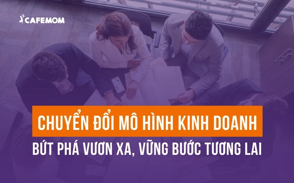 CHUYỂN ĐỔI MÔ HÌNH KINH DOANH: BỨT PHÁ VƯƠN XA, VỮNG BƯỚC TƯƠNG LAI