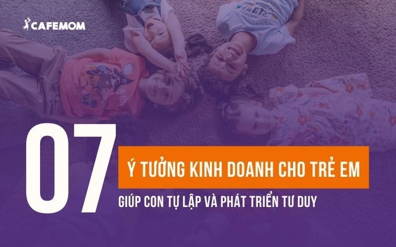 7 Ý TƯỞNG KINH DOANH CHO TRẺ EM GIÚP CON TỰ LẬP VÀ PHÁT TRIỂN TƯ DUY