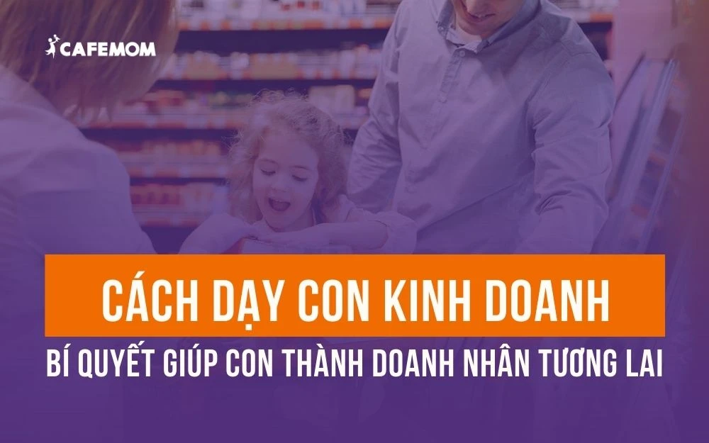 CÁCH DẠY CON KINH DOANH - BÍ QUYẾT GIÚP CON THÀNH DOANH NHÂN TƯƠNG LAI