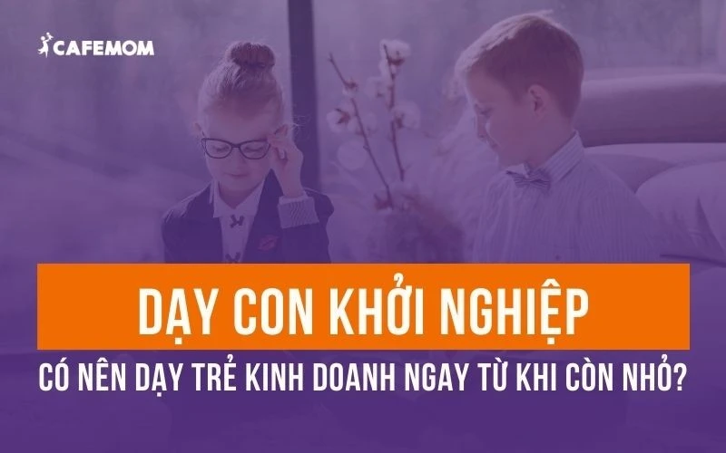 DẠY CON KHỞI NGHIỆP: CÓ NÊN DẠY TRẺ KINH DOANH NGAY TỪ KHI CÒN NHỎ?