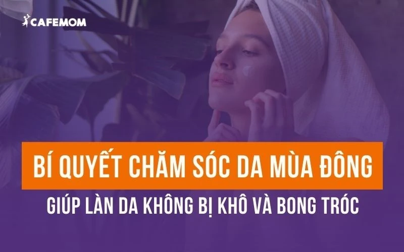 CÁCH CHĂM SÓC DA MÙA ĐÔNG ĐÚNG CHUẨN ĐỂ DA KHÔNG BỊ KHÔ VÀ BONG TRÓC