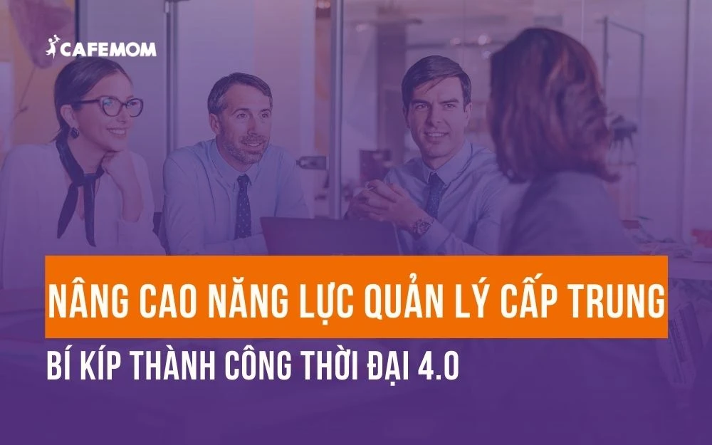 NÂNG CAO NĂNG LỰC QUẢN LÝ CẤP TRUNG: BÍ KÍP THÀNH CÔNG THỜI ĐẠI 4.0