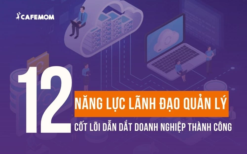 12 NĂNG LỰC LÃNH ĐẠO QUẢN LÝ CỐT LÕI DẪN DẮT DOANH NGHIỆP THÀNH CÔNG