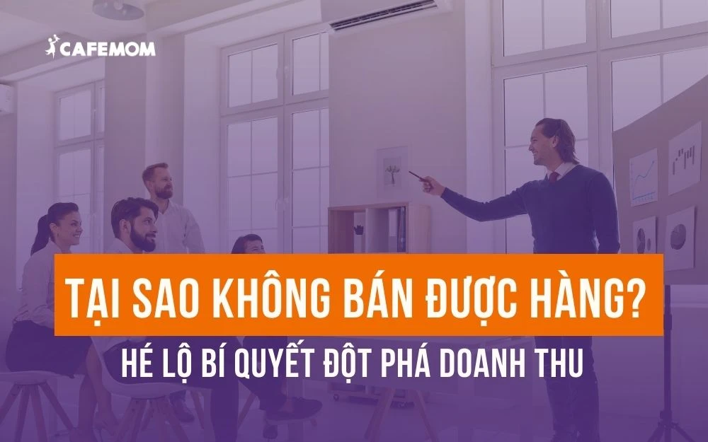 TẠI SAO KHÔNG BÁN ĐƯỢC HÀNG? HÉ LỘ BÍ QUYẾT ĐỘT PHÁ DOANH THU