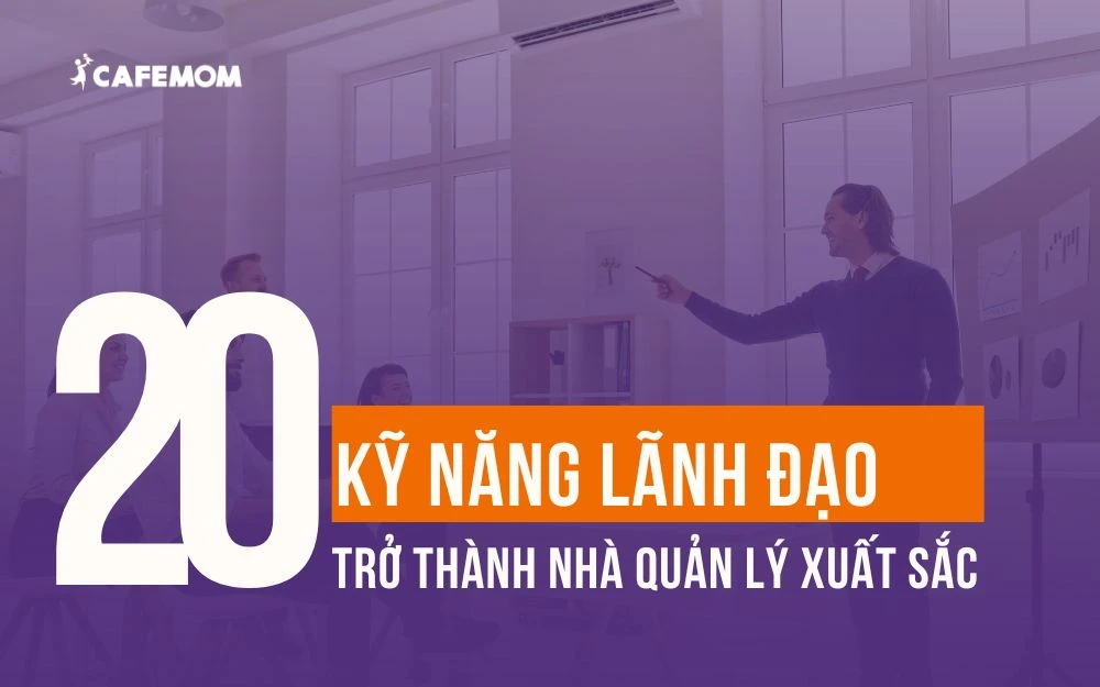 20 KỸ NĂNG LÃNH ĐẠO GIÚP BẠN TRỞ THÀNH NHÀ QUẢN LÝ XUẤT SẮC