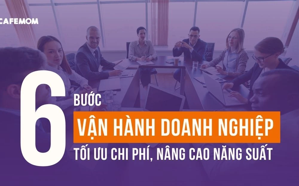 6 BƯỚC VẬN HÀNH DOANH NGHIỆP GIÚP TỐI ƯU CHI PHÍ, NÂNG CAO NĂNG SUẤT