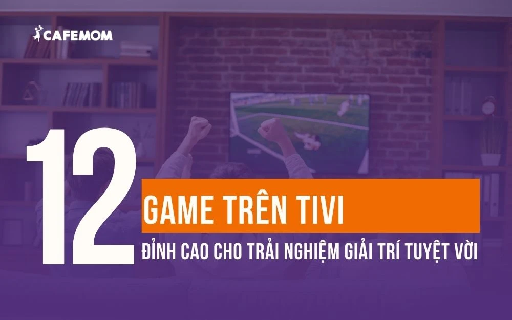 TOP 12+ GAME TRÊN TIVI ĐỈNH CAO CHO TRẢI NGHIỆM GIẢI TRÍ TUYỆT VỜI