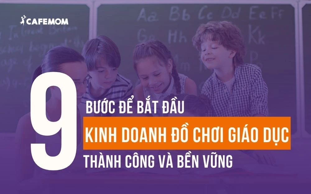 9 BƯỚC ĐỂ BẮT ĐẦU KINH DOANH ĐỒ CHƠI GIÁO DỤC THÀNH CÔNG VÀ BỀN VỮNG