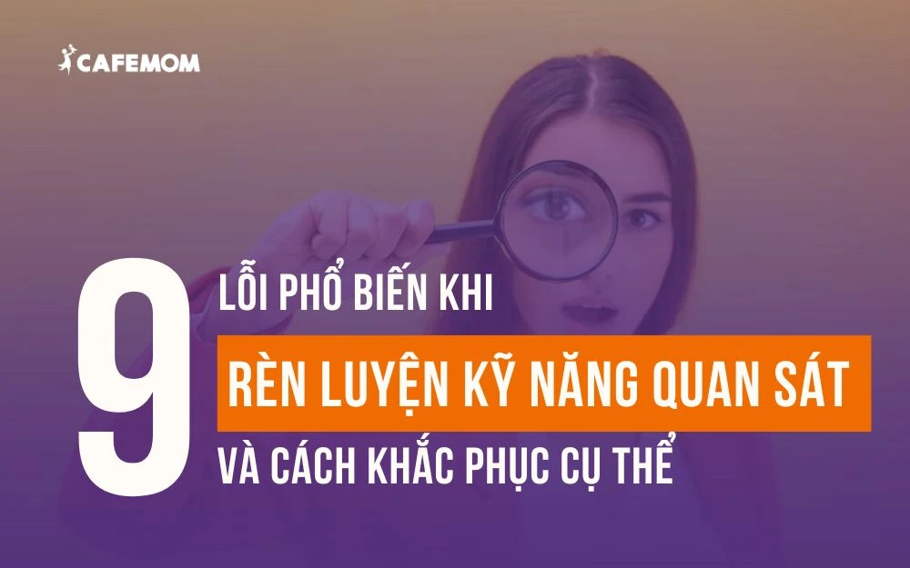 9 LỖI PHỔ BIẾN KHI RÈN LUYỆN KỸ NĂNG QUAN SÁT VÀ CÁCH KHẮC PHỤC