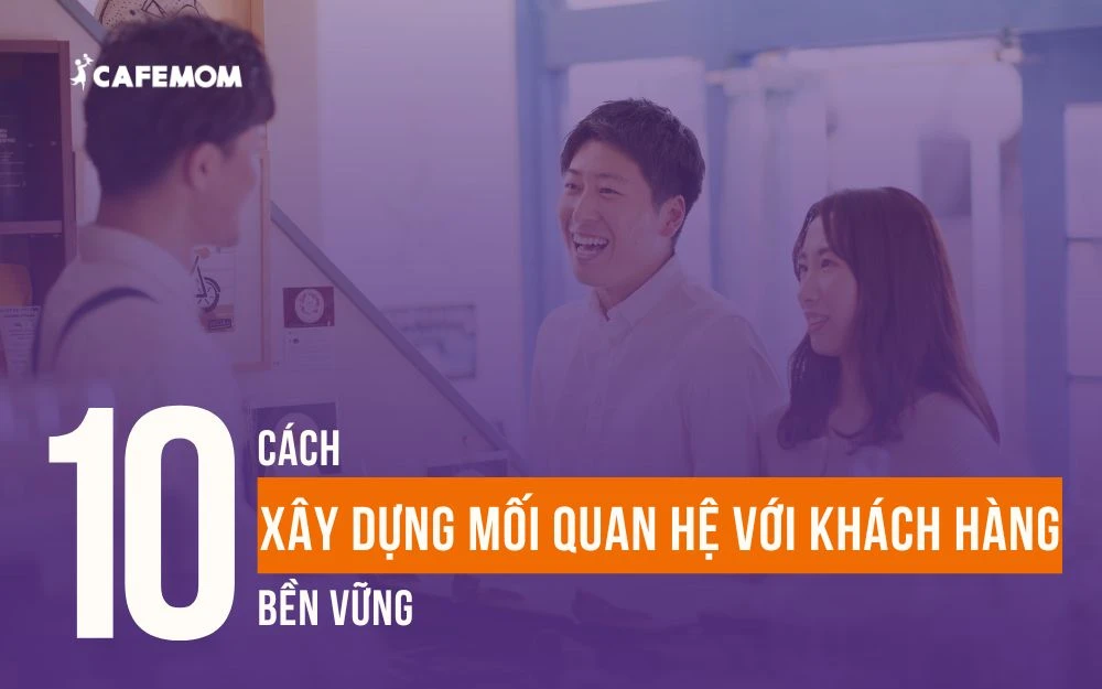 10 CÁCH XÂY DỰNG MỐI QUAN HỆ VỚI KHÁCH HÀNG BỀN VỮNG