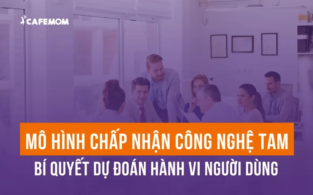 MÔ HÌNH CHẤP NHẬN CÔNG NGHỆ TAM: BÍ QUYẾT DỰ ĐOÁN HÀNH VI NGƯỜI DÙNG